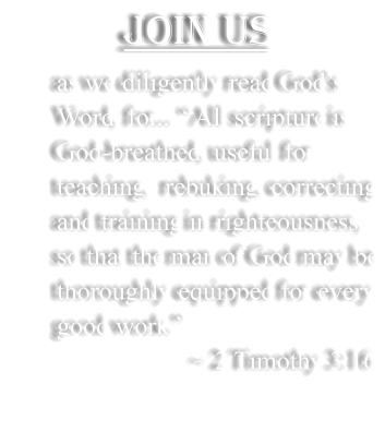 Join Us  as we diligently read Gods Word, for... All scripture is God-breathed, useful for teaching,  rebuking, correcting and training in righteousness,  so that the man of God may be thoroughly equipped for every good work.                        ~ 2 Timothy 3:16
