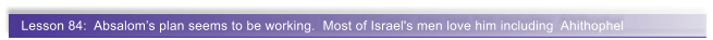 Lesson 84:  Absaloms plan seems to be working.  Most of Israel's men love him including  Ahithophel