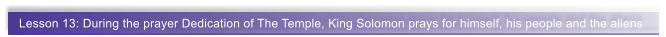 Lesson 13: During the prayer Dedication of The Temple, King Solomon prays for himself, his people and the aliens