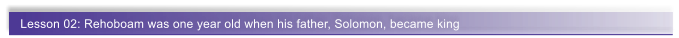 Lesson 02: Rehoboam was one year old when his father, Solomon, became king
