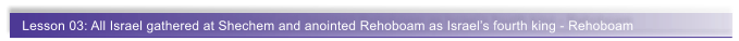 Lesson 03: All Israel gathered at Shechem and anointed Rehoboam as Israel�s fourth king - Rehoboam