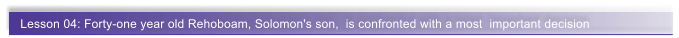 Lesson 04: Forty-one year old Rehoboam, Solomon's son,  is confronted with a most  important decision