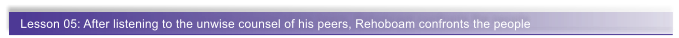 Lesson 05: After listening to the unwise counsel of his peers, Rehoboam confronts the people