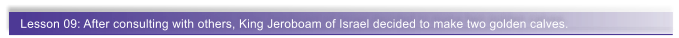Lesson 09: After consulting with others, King Jeroboam of Israel decided to make two golden calves.