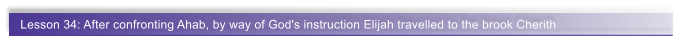 Lesson 34: After confronting Ahab, by way of God's instruction Elijah travelled to the brook Cherith