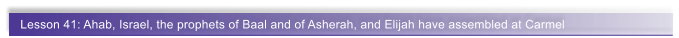 Lesson 41: Ahab, Israel, the prophets of Baal and of Asherah, and Elijah have assembled at Carmel