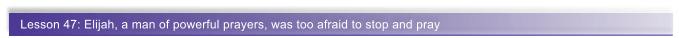 Lesson 47: Elijah, a man of powerful prayers, was too afraid to stop and pray