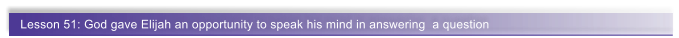 Lesson 51: God gave Elijah an opportunity to speak his mind in answering  a question