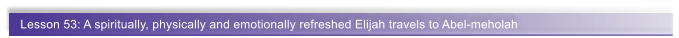 Lesson 53: A spiritually, physically and emotionally refreshed Elijah travels to Abel-meholah