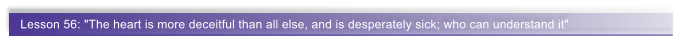 Lesson 56: "The heart is more deceitful than all else, and is desperately sick; who can understand it"