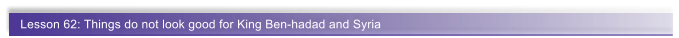 Lesson 62: Things do not look good for King Ben-hadad and Syria