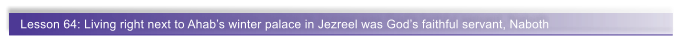 Lesson 64: Living right next to Ahab�s winter palace in Jezreel was God�s faithful servant, Naboth
