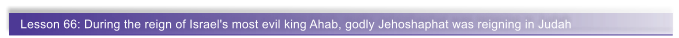 Lesson 66: During the reign of Israel's most evil king Ahab, godly Jehoshaphat was reigning in Judah