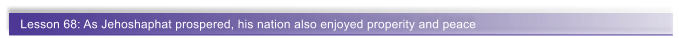 Lesson 68: As Jehoshaphat prospered, his nation also enjoyed properity and peace