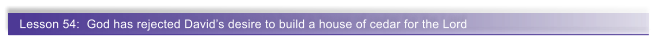 Lesson 54:  God has rejected Davids desire to build a house of cedar for the Lord