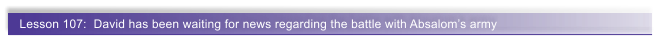 Lesson 107:  David has been waiting for news regarding the battle with Absaloms army