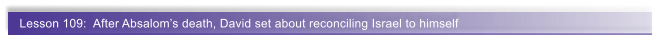 Lesson 109:  After Absaloms death, David set about reconciling Israel to himself