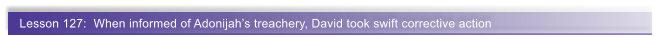 Lesson 127:  When informed of Adonijahs treachery, David took swift corrective action