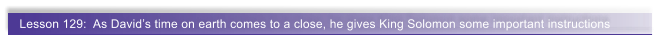 Lesson 129:  As Davids time on earth comes to a close, he gives King Solomon some important instructions
