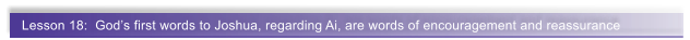 Lesson 18:  Gods first words to Joshua, regarding Ai, are words of encouragement and reassurance
