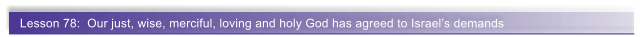 Lesson 78:  Our just, wise, merciful, loving and holy God has agreed to Israels demands