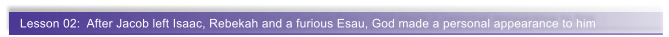 Lesson 02:  After Jacob left Isaac, Rebekah and a furious Esau, God made a personal appearance to him
