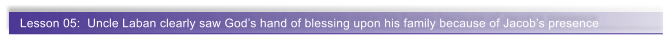 Lesson 05:  Uncle Laban clearly saw God�s hand of blessing upon his family because of Jacob�s presence