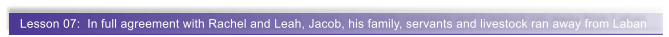 Lesson 07:  In full agreement with Rachel and Leah, Jacob, his family, servants and livestock ran away from Laban
