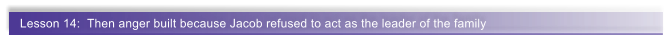 Lesson 14:  Then anger built because Jacob refused to act as the leader of the family