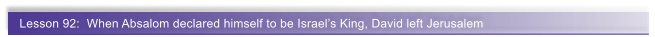 Lesson 92:  When Absalom declared himself to be Israels King, David left Jerusalem